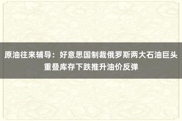 原油往来辅导：好意思国制裁俄罗斯两大石油巨头重叠库存下跌推升油价反弹